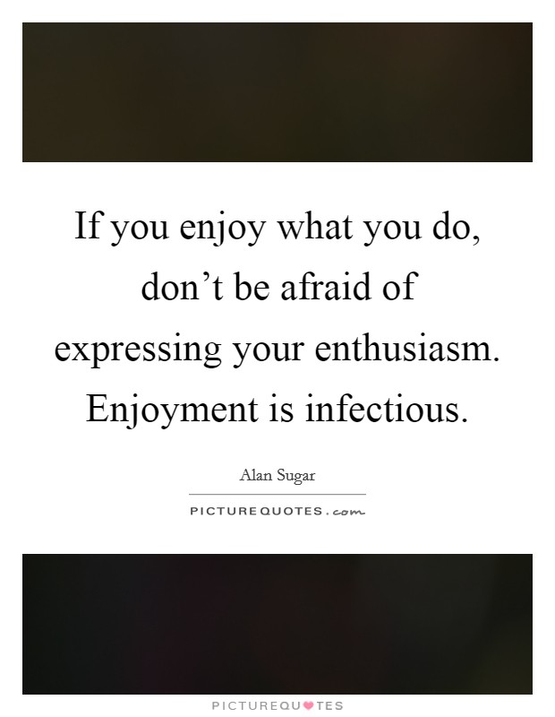 If you enjoy what you do, don't be afraid of expressing your enthusiasm. Enjoyment is infectious Picture Quote #1