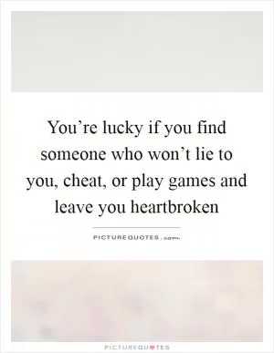 You’re lucky if you find someone who won’t lie to you, cheat, or play games and leave you heartbroken Picture Quote #1