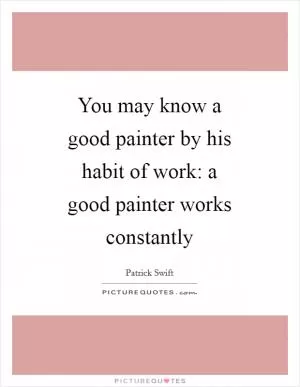 You may know a good painter by his habit of work: a good painter works constantly Picture Quote #1