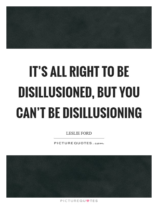 It's all right to be disillusioned, but you can't be disillusioning Picture Quote #1