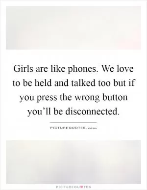 Girls are like phones. We love to be held and talked too but if you press the wrong button you’ll be disconnected Picture Quote #1
