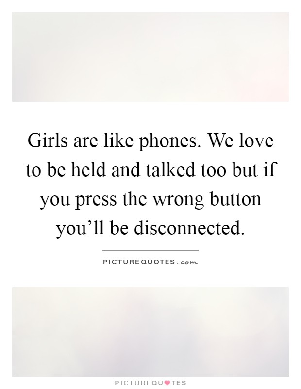 Girls are like phones. We love to be held and talked too but if you press the wrong button you'll be disconnected Picture Quote #1