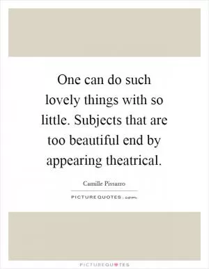 One can do such lovely things with so little. Subjects that are too beautiful end by appearing theatrical Picture Quote #1