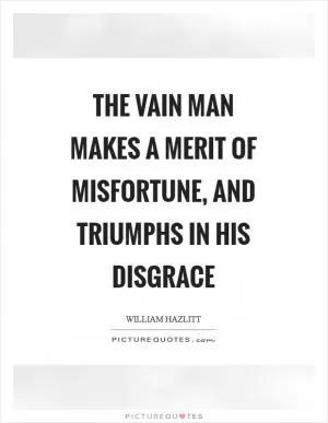 The vain man makes a merit of misfortune, and triumphs in his disgrace Picture Quote #1