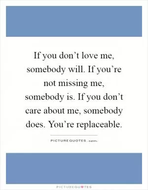 If you don’t love me, somebody will. If you’re not missing me, somebody is. If you don’t care about me, somebody does. You’re replaceable Picture Quote #1