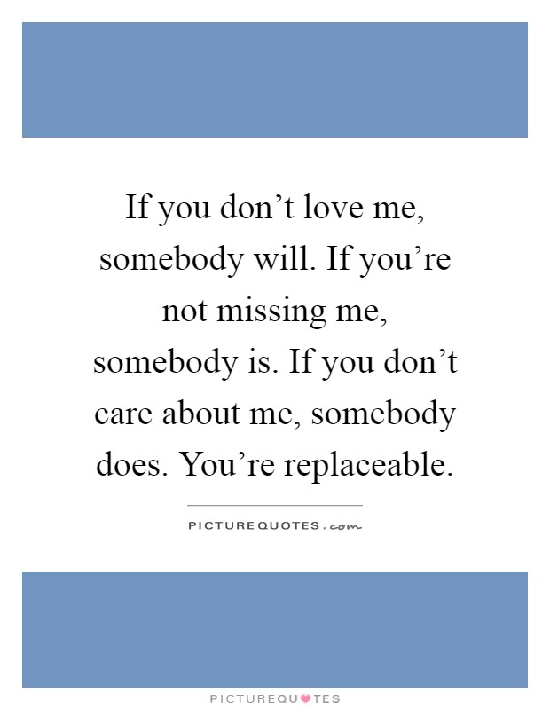 If you don't love me, somebody will. If you're not missing me, somebody is. If you don't care about me, somebody does. You're replaceable Picture Quote #1