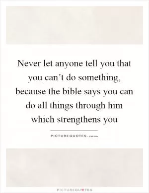 Never let anyone tell you that you can’t do something, because the bible says you can do all things through him which strengthens you Picture Quote #1