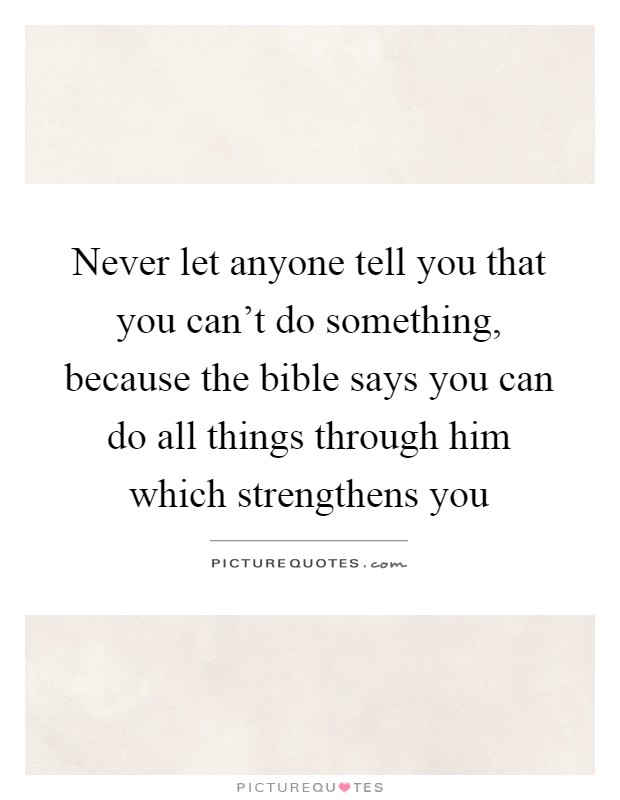 Never let anyone tell you that you can't do something, because the bible says you can do all things through him which strengthens you Picture Quote #1
