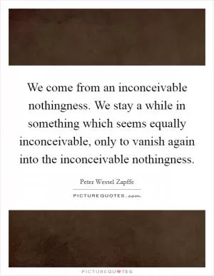 We come from an inconceivable nothingness. We stay a while in something which seems equally inconceivable, only to vanish again into the inconceivable nothingness Picture Quote #1