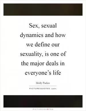 Sex, sexual dynamics and how we define our sexuality, is one of the major deals in everyone’s life Picture Quote #1