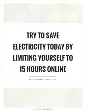 Try to save electricity today by limiting yourself to 15 hours online Picture Quote #1