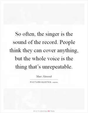 So often, the singer is the sound of the record. People think they can cover anything, but the whole voice is the thing that’s unrepeatable Picture Quote #1