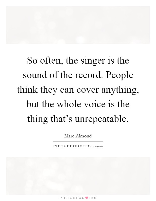 So often, the singer is the sound of the record. People think they can cover anything, but the whole voice is the thing that's unrepeatable Picture Quote #1