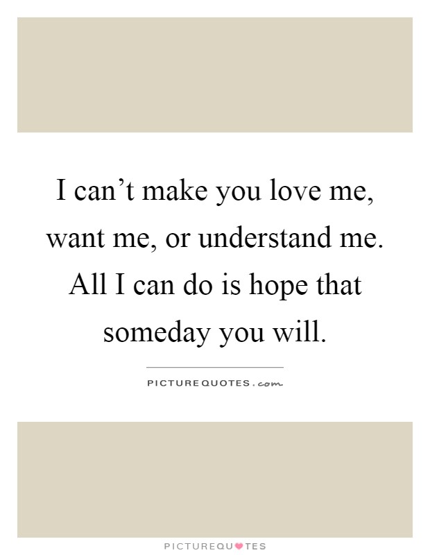 I can't make you love me, want me, or understand me. All I can do is hope that someday you will Picture Quote #1