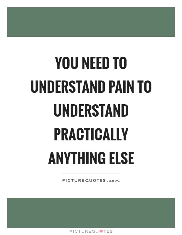 You need to understand pain to understand practically anything else Picture Quote #1
