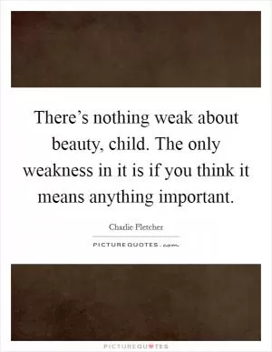 There’s nothing weak about beauty, child. The only weakness in it is if you think it means anything important Picture Quote #1