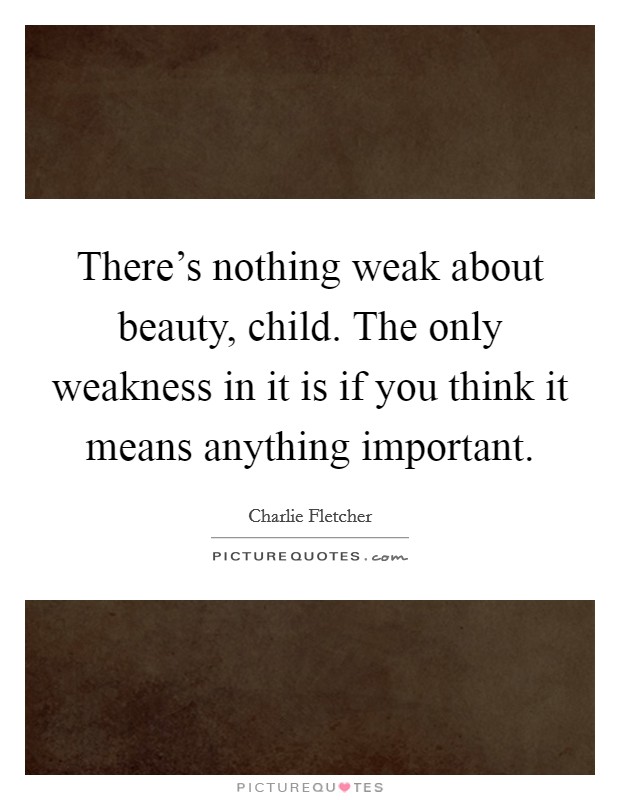 There's nothing weak about beauty, child. The only weakness in it is if you think it means anything important Picture Quote #1