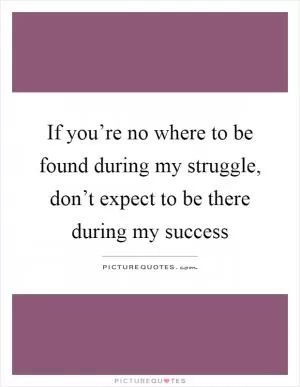 If you’re no where to be found during my struggle, don’t expect to be there during my success Picture Quote #1