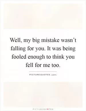 Well, my big mistake wasn’t falling for you. It was being fooled enough to think you fell for me too Picture Quote #1