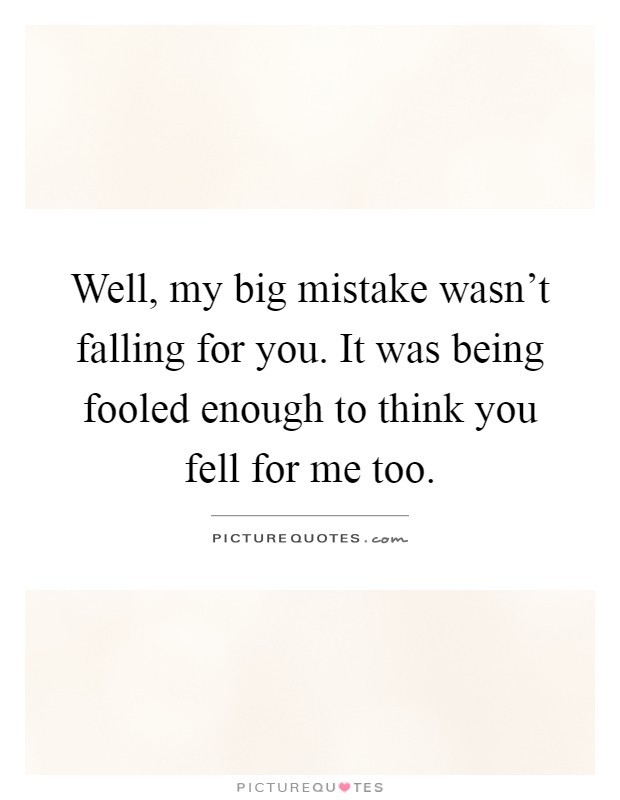 Well, my big mistake wasn't falling for you. It was being fooled enough to think you fell for me too Picture Quote #1