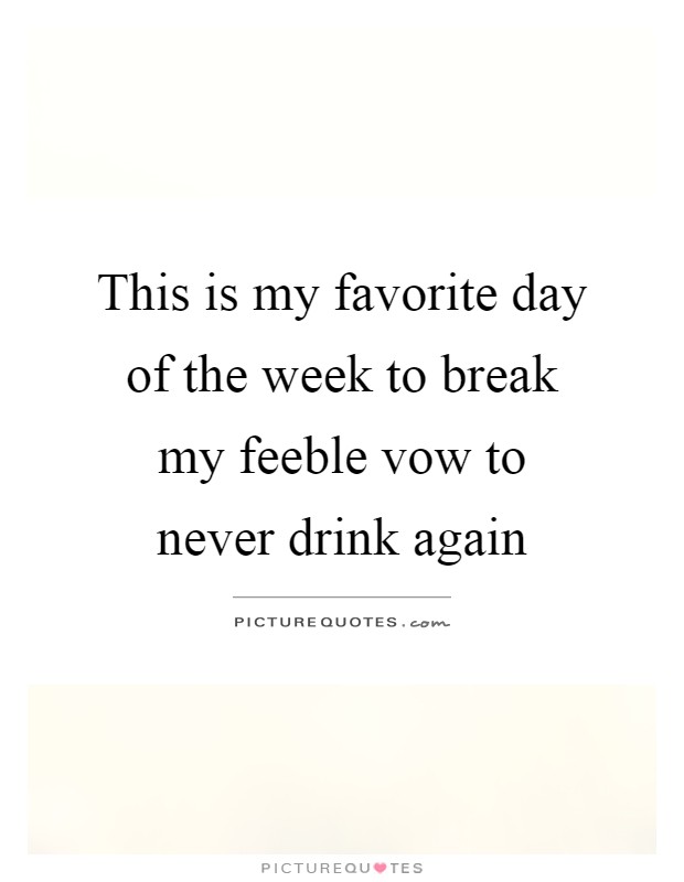 This is my favorite day of the week to break my feeble vow to never drink again Picture Quote #1