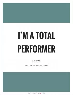 I’m a total performer Picture Quote #1