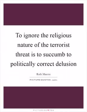 To ignore the religious nature of the terrorist threat is to succumb to politically correct delusion Picture Quote #1
