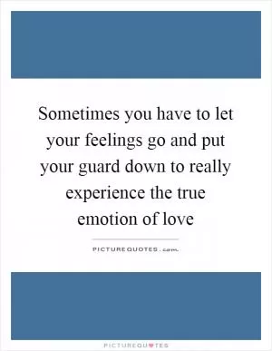 Sometimes you have to let your feelings go and put your guard down to really experience the true emotion of love Picture Quote #1