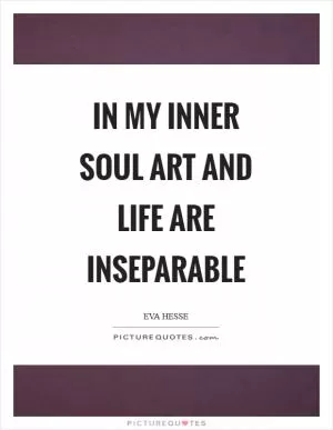In my inner soul art and life are inseparable Picture Quote #1