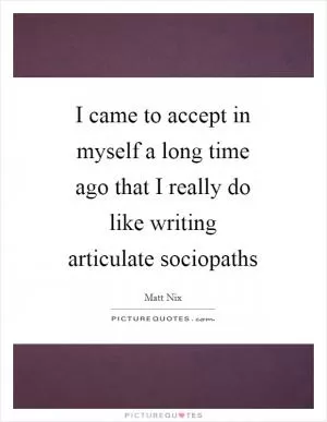 I came to accept in myself a long time ago that I really do like writing articulate sociopaths Picture Quote #1