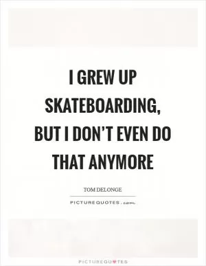 I grew up skateboarding, but I don’t even do that anymore Picture Quote #1