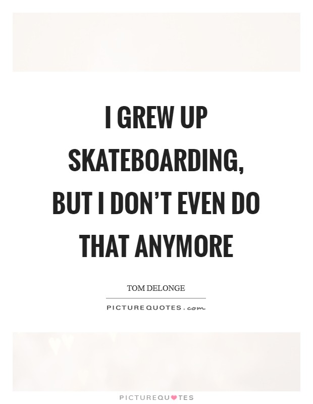 I grew up skateboarding, but I don't even do that anymore Picture Quote #1