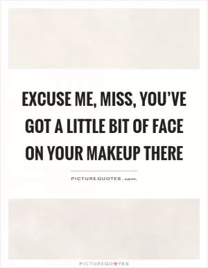 Excuse me, miss, you’ve got a little bit of face on your makeup there Picture Quote #1