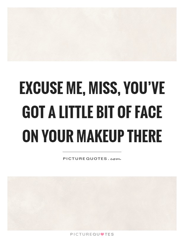 Excuse me, miss, you've got a little bit of face on your makeup there Picture Quote #1