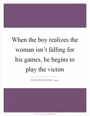 When the boy realizes the woman isn’t falling for his games, he begins to play the victim Picture Quote #1