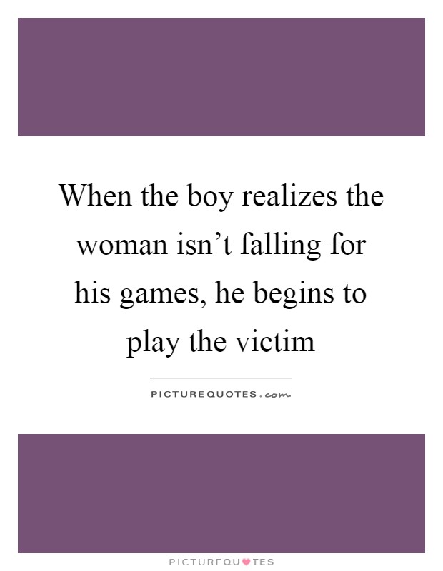 When the boy realizes the woman isn't falling for his games, he begins to play the victim Picture Quote #1