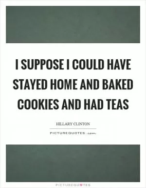 I suppose I could have stayed home and baked cookies and had teas Picture Quote #1