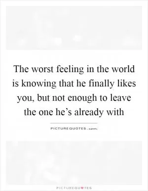 The worst feeling in the world is knowing that he finally likes you, but not enough to leave the one he’s already with Picture Quote #1