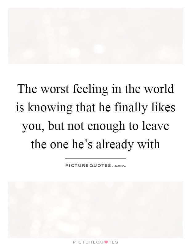 The worst feeling in the world is knowing that he finally likes you, but not enough to leave the one he's already with Picture Quote #1