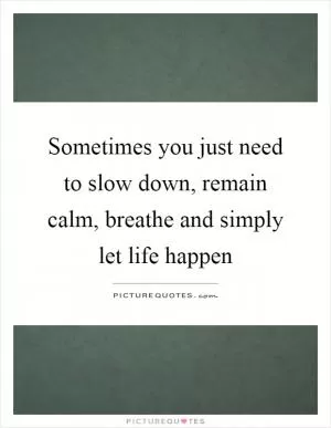 Sometimes you just need to slow down, remain calm, breathe and simply let life happen Picture Quote #1