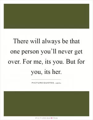 There will always be that one person you’ll never get over. For me, its you. But for you, its her Picture Quote #1