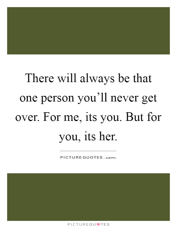 There will always be that one person you'll never get over. For me, its you. But for you, its her Picture Quote #1
