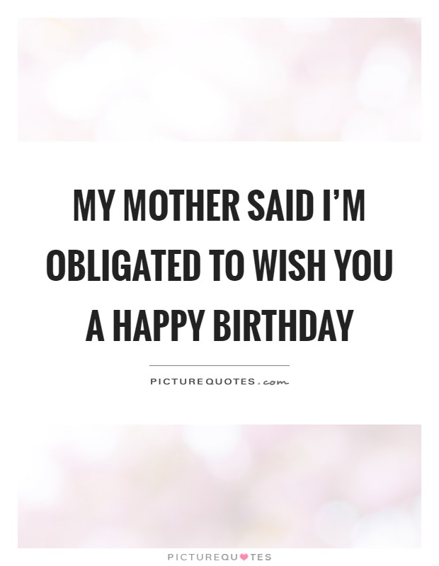 My mother said I'm obligated to wish you a happy birthday Picture Quote #1