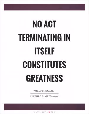 No act terminating in itself constitutes greatness Picture Quote #1