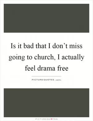 Is it bad that I don’t miss going to church, I actually feel drama free Picture Quote #1