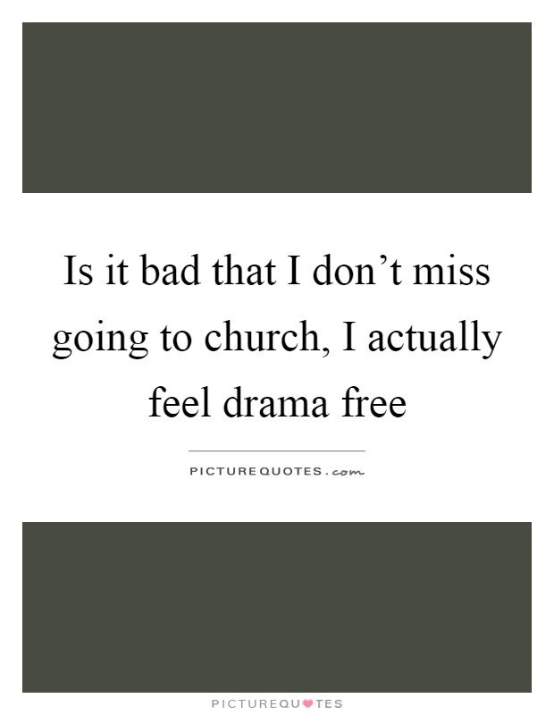Is it bad that I don't miss going to church, I actually feel drama free Picture Quote #1