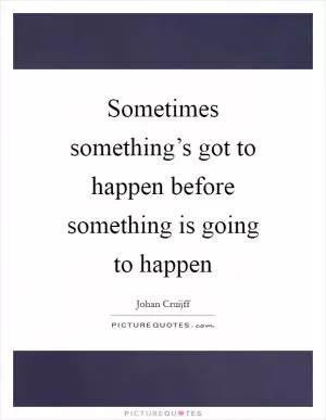 Sometimes something’s got to happen before something is going to happen Picture Quote #1