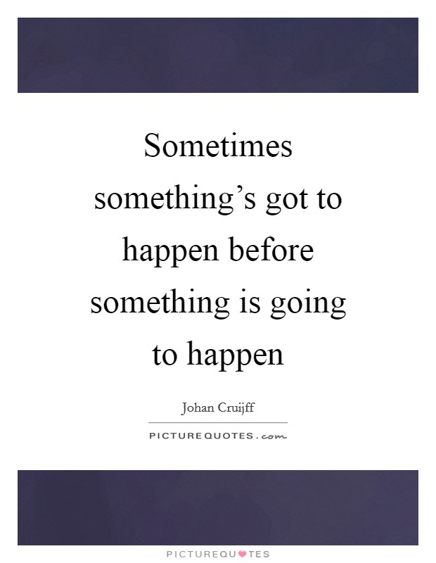 Sometimes something's got to happen before something is going to happen Picture Quote #1