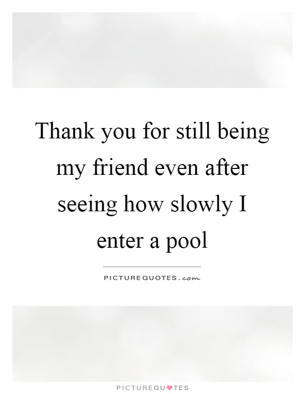 Thank you for still being my friend even after seeing how slowly I enter a pool Picture Quote #1