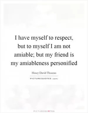 I have myself to respect, but to myself I am not amiable; but my friend is my amiableness personified Picture Quote #1